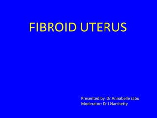 FIBROID UTERUS
Presented by: Dr Annabelle Sabu
Moderator: Dr J Narshetty
 