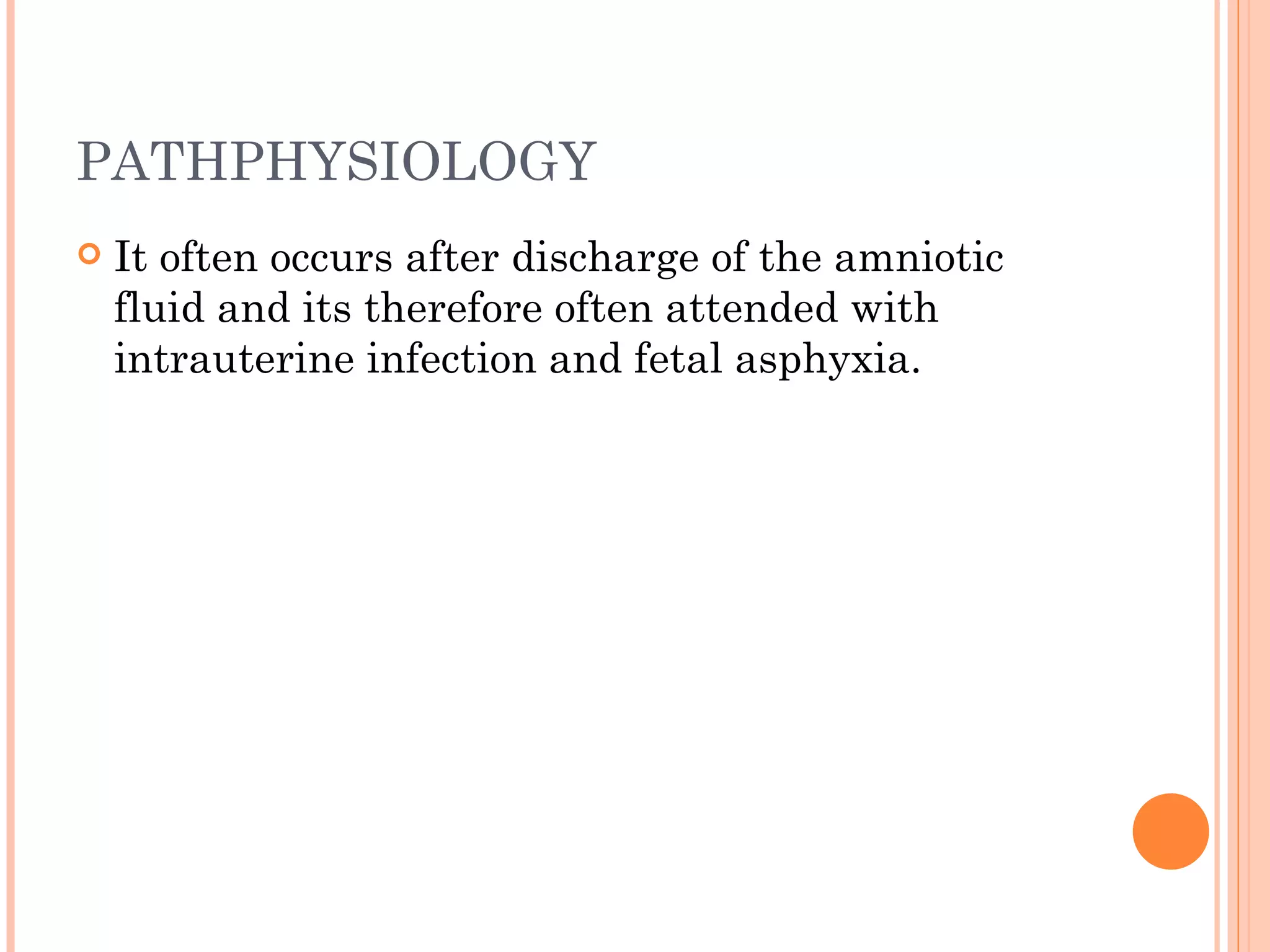 PATHPHYSIOLOGY It often occurs after discharge of the amniotic fluid and its therefore often attended with intrauterine infection and fetal asphyxia. 