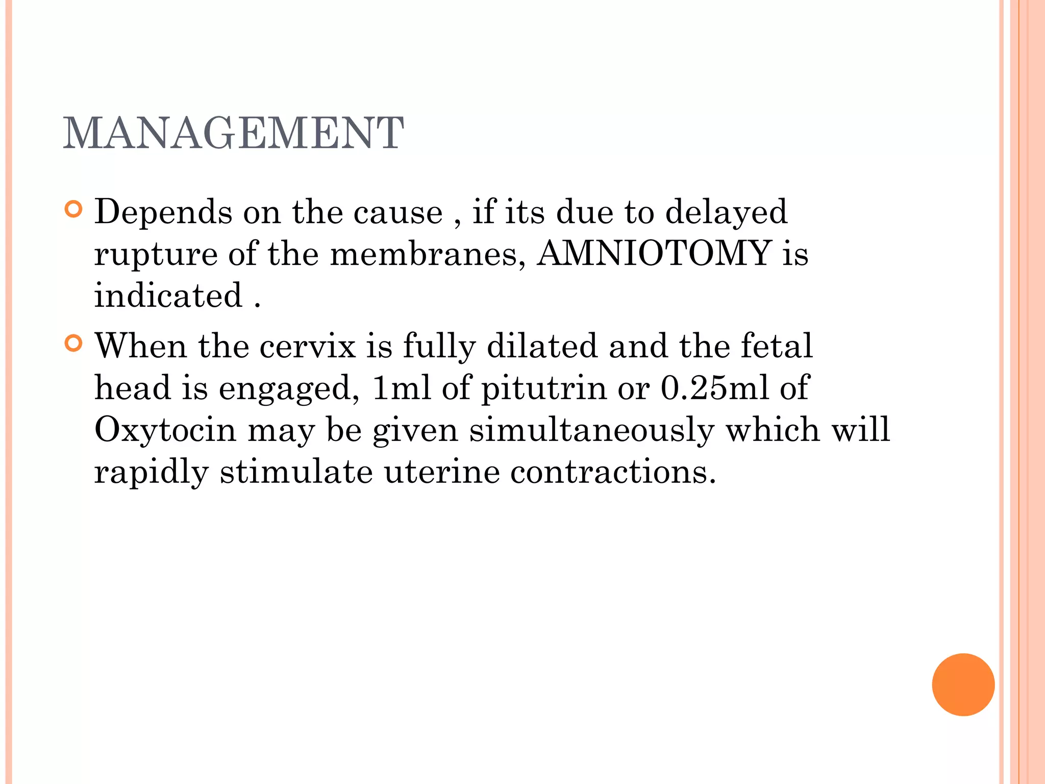 MANAGEMENT Depends on the cause , if its due to delayed rupture of the membranes, AMNIOTOMY is indicated . When the cervix is fully dilated and the fetal head is engaged, 1ml of pitutrin or 0.25ml of Oxytocin may be given simultaneously which will rapidly stimulate uterine contractions.  