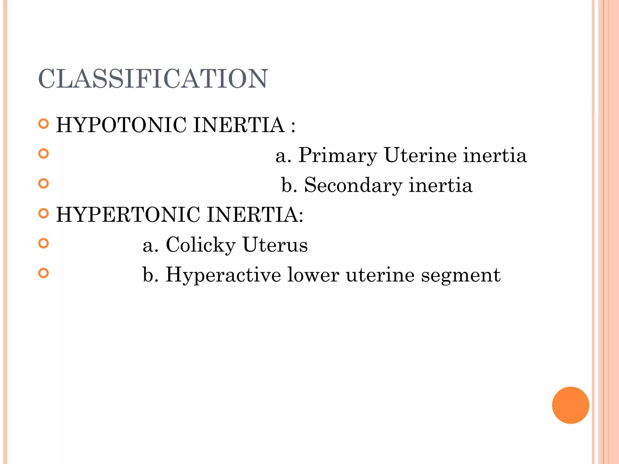CLASSIFICATION HYPOTONIC INERTIA : a. Primary Uterine inertia b. Secondary inertia HYPERTONIC INERTIA: a. Colicky Uterus b. Hyperactive lower uterine segment  