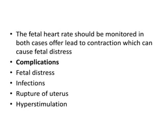 • The fetal heart rate should be monitored in
both cases offer lead to contraction which can
cause fetal distress
• Complications
• Fetal distress
• Infections
• Rupture of uterus
• Hyperstimulation
 