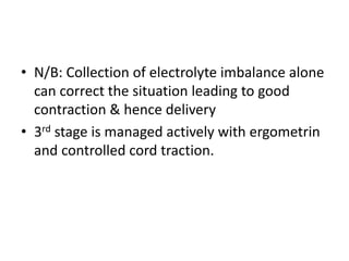 • N/B: Collection of electrolyte imbalance alone
can correct the situation leading to good
contraction & hence delivery
• 3rd stage is managed actively with ergometrin
and controlled cord traction.
 