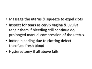 • Massage the uterus & squeeze to expel clots
• Inspect for tears as cervix vagina & uvulva
repair them if bleeding still continue do
prolonged manual compression of the uterus
• Incase bleeding due to clotting defect
transfuse fresh blood
• Hysterectomy if all above fails
 
