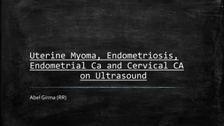 Uterine Myoma, Endometriosis,
Endometrial Ca and Cervical CA
on Ultrasound
Abel Girma (RR)
 
