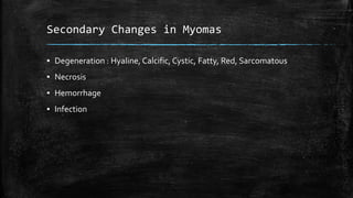 Secondary Changes in Myomas
▪ Degeneration : Hyaline, Calcific, Cystic, Fatty, Red, Sarcomatous
▪ Necrosis
▪ Hemorrhage
▪ ...