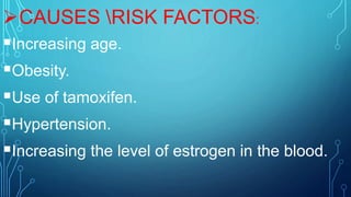 CAUSES RISK FACTORS:
Increasing age.
Obesity.
Use of tamoxifen.
Hypertension.
Increasing the level of estrogen in the blood.
 