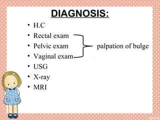 DIAGNOSIS:
• H.C
• Rectal exam
• Pelvic exam palpation of bulge
• Vaginal exam
• USG
• X-ray
• MRI
 
