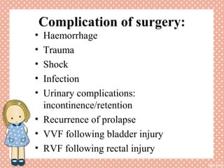 Complication of surgery:
• Haemorrhage
• Trauma
• Shock
• Infection
• Urinary complications:
incontinence/retention
• Recurrence of prolapse
• VVF following bladder injury
• RVF following rectal injury
 