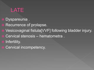  Dyspareunia .
 Recurrence of prolapse.
 Vesicovaginal fistula[VVF] following bladder injury.
 Cervical stenosis – hematometra .
 Infertility.
 Cervical incompetency.
 