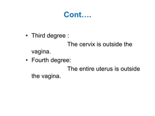 Cont….
• Third degree :
The cervix is outside the
vagina.
• Fourth degree:
The entire uterus is outside
the vagina.
 