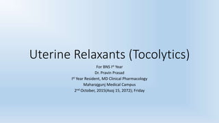 Uterine Relaxants (Tocolytics)
For BNS Ist Year
Dr. Pravin Prasad
Ist Year Resident, MD Clinical Pharmacology
Maharajgunj Medical Campus
2nd October, 2015(Asoj 15, 2072); Friday
 