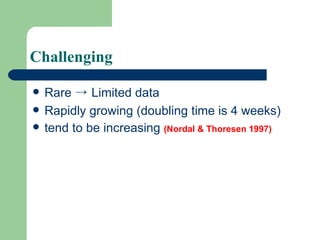 Challenging <ul><li>Rare  ->  Limited data </li></ul><ul><li>Rapidly growing (doubling time is 4 weeks) </li></ul><ul><li>...