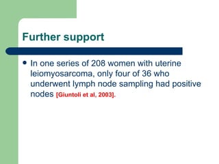 Further support <ul><li>In one series of 208 women with uterine leiomyosarcoma, only four of 36 who underwent lymph node s...