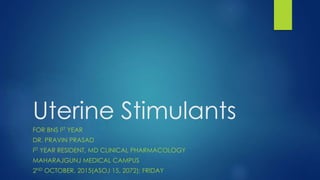 Uterine Stimulants
FOR BNS IST YEAR
DR. PRAVIN PRASAD
IST YEAR RESIDENT, MD CLINICAL PHARMACOLOGY
MAHARAJGUNJ MEDICAL CAMPUS
2ND OCTOBER, 2015(ASOJ 15, 2072); FRIDAY
 