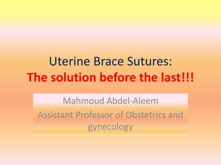 Uterine Brace Sutures:
The solution before the last!!!
Mahmoud Abdel-Aleem
Assistant Professor of Obstetrics and
gynecology
 