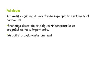 Patologia
A classificação mais recente de Hiperplasia Endometrial
baseia-se:
Presença de atipia citológica  característica
prognóstica mais importante.
Arquitetura glandular anormal
 