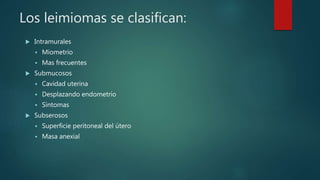 Los leimiomas se clasifican:
 Intramurales
 Miometrio
 Mas frecuentes
 Submucosos
 Cavidad uterina
 Desplazando endometrio
 Síntomas
 Subserosos
 Superficie peritoneal del útero
 Masa anexial
 
