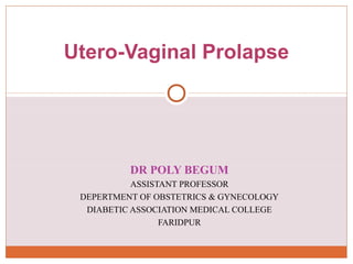 DR POLY BEGUM
ASSISTANT PROFESSOR
DEPERTMENT OF OBSTETRICS & GYNECOLOGY
DIABETIC ASSOCIATION MEDICAL COLLEGE
FARIDPUR
Utero-Vaginal Prolapse
 