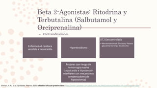 Beta 2-Agonistas: Ritodrina y
Terbutalina (Salbutamol y
Orciprenalina)
– Contraindicaciones
Simhan, H. N. Et al. UpToDate. Febrero 2020. Inhibition of acute preterm labor. https://www-uptodate-com.pbidi.unam.mx:2443/contents/inhibition-of-acute-preterm-labor
Enfermedad cardiaca
sensible a taquicardia
Hipertiroidismo
DT2 Descontrolada
• Monitorización de Glucosa y Potasio
(glucemia horaria e Insulina IV)
Mujeres con riesgo de
hemorragia masiva
(taquicardia e hipotensión
interfieren con mecanismos
compensadores de
hipovolemia)
 
