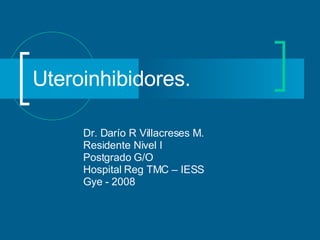 Uteroinhibidores. Dr. Darío R Villacreses M. Residente Nivel I Postgrado G/O  Hospital Reg TMC – IESS Gye - 2008 