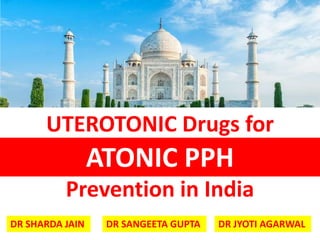 ATONIC PPH
UTEROTONIC Drugs for
Prevention in India
DR SHARDA JAIN DR SANGEETA GUPTA DR JYOTI AGARWAL
 