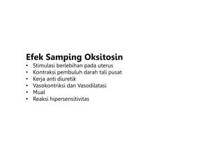 Efek Samping Oksitosin
• Stimulasi berlebihan pada uterus
• Kontraksi pembuluh darah tali pusat
• Kerja anti diuretik
• Vasokontriksi dan Vasodilatasi
• Mual
• Reaksi hipersensitivitas
 