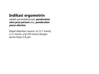 Indikasi ergometrin
adalah penatalaksanaan pendarahan
akut post partum atau pendarahan
pasca abortus.
Dapat diberikan secara i.m (3-7 menit),
iv (1 menit), oral (10 menit) dengan
durasi kerja 3-8 jam
 