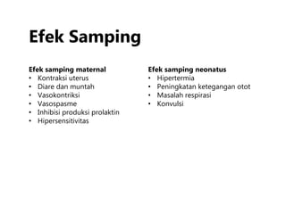 Efek Samping
Efek samping maternal
• Kontraksi uterus
• Diare dan muntah
• Vasokontriksi
• Vasospasme
• Inhibisi produksi prolaktin
• Hipersensitivitas
Efek samping neonatus
• Hipertermia
• Peningkatan ketegangan otot
• Masalah respirasi
• Konvulsi
 