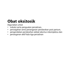 Obat oksitosik
Digunakan untuk
• induksi serta penguatan persalinan,
• pencegahan serta penanganan pendarahan post partum,
• pengendalian pendarahan akibat abortus inkompletus dan
• penanganan aktif kala tiga persalinan
 
