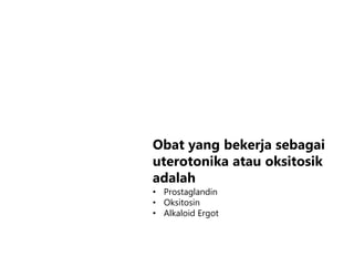 Obat yang bekerja sebagai
uterotonika atau oksitosik
adalah
• Prostaglandin
• Oksitosin
• Alkaloid Ergot
 