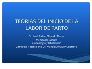 TEORIAS DEL INICIO DE LA
LABOR DE PARTO
Dr. José Rafael Olmedo Flores
Médico Residente
Ginecología y Obstetricia
Complejo ...