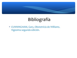 Bibliografía
∗ CUNNINGHAM, Gary, Obstetricia de Williams.
Vigesima segunda edición.
 