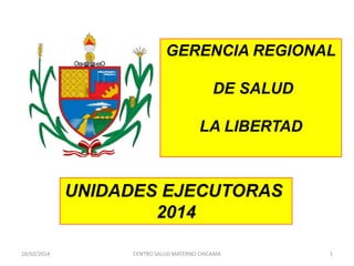 GERENCIA REGIONAL
DE SALUD
LA LIBERTAD

UNIDADES EJECUTORAS
2014
18/02/2014

CENTRO SALUD MATERNO CHICAMA

1

 