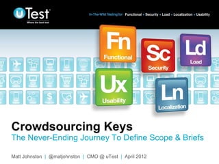 Crowdsourcing Keys
The Never-Ending Journey To Define Scope & Briefs
                                                          |
Matt Johnston | @matjohnston | CMO @ uTest | April 2012
 