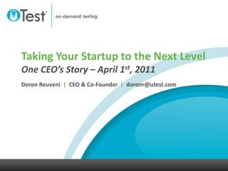 Taking Your Startup to the Next LevelOne CEO’s Story – April 1st, 2011Doron Reuveni  |  CEO & Co-Founder  |  doronr@utest.com 