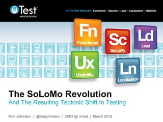 The SoLoMo Revolution
And The Resulting Tectonic Shift In Testing
                                                          |
Matt Johnston | @matjohnston | CMO @ uTest | March 2012
 