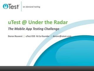 uTest @ Under the Radar The Mobile App Testing Challenge Doron Reuveni  |  uTest CEO  & Co-founder  |  doronr@utest.com  