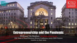 Professor Ute Stephan, Ute.Stephan@kcl.ac.uk
ERC State of Small Business Britain Conference 2023: SME Futures
London 21 June 2023
Entrepreneurship and the Pandemic
 