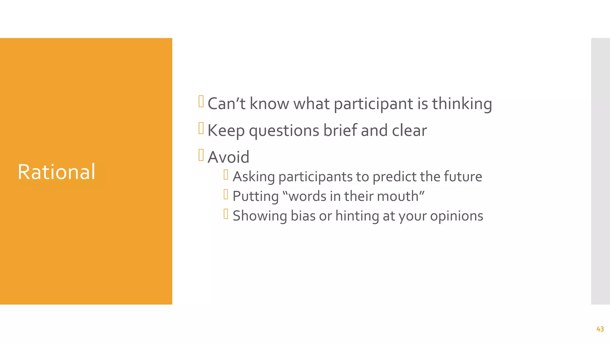 Rational
Can’t know what participant is thinking
Keep questions brief and clear
Avoid
 Asking participants to predict the future
 Putting “words in their mouth”
 Showing bias or hinting at your opinions
43
 