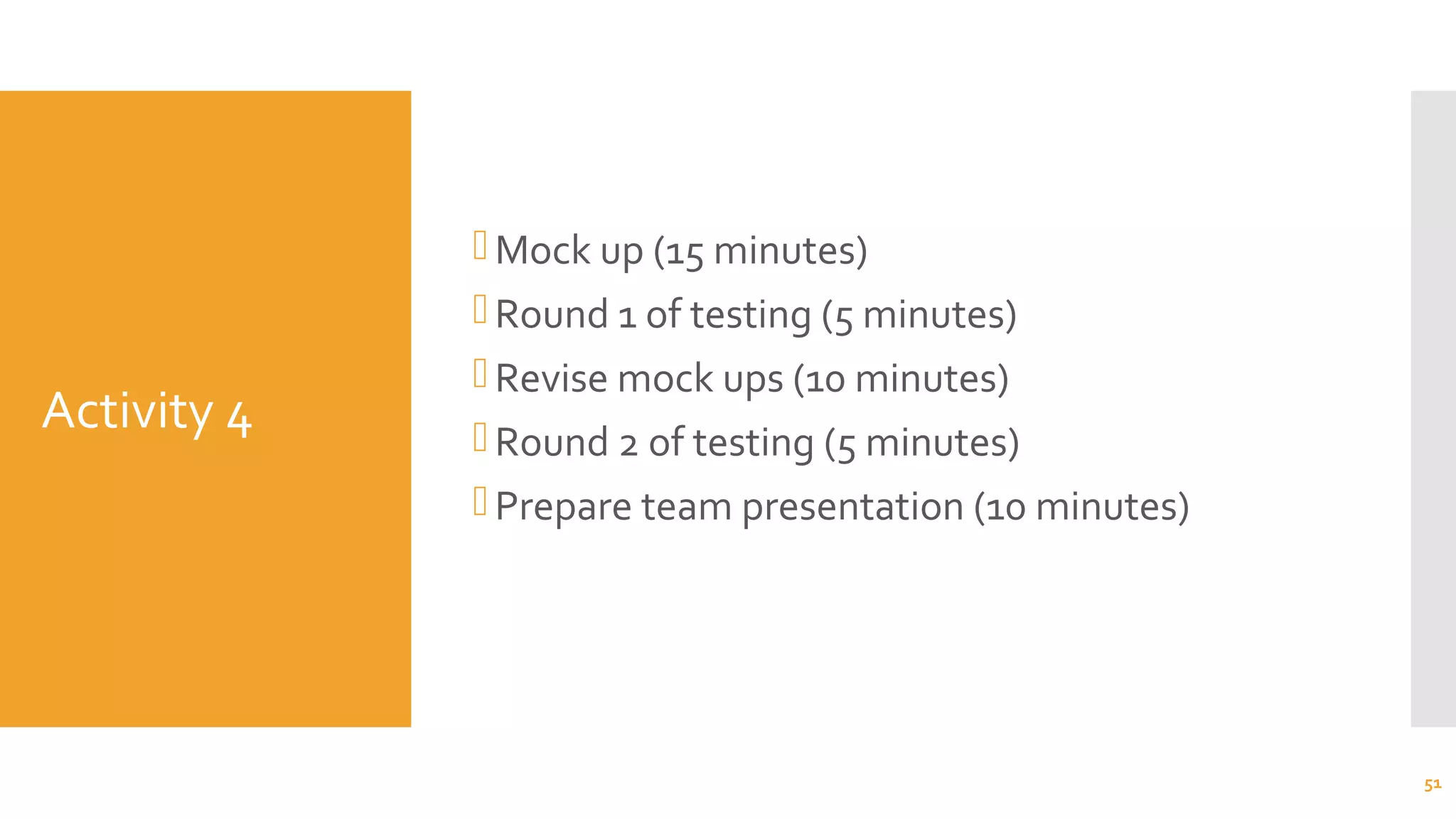 Activity 4
Mock up (15 minutes)
Round 1 of testing (5 minutes)
Revise mock ups (10 minutes)
Round 2 of testing (5 minutes)
Prepare team presentation (10 minutes)
51
 