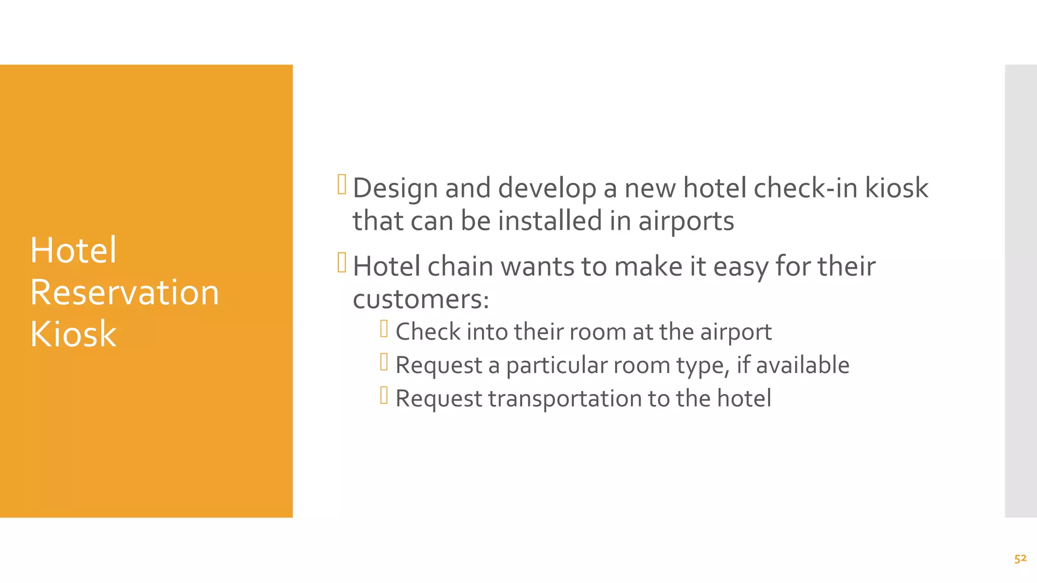 Hotel
Reservation
Kiosk
Design and develop a new hotel check-in kiosk
that can be installed in airports
Hotel chain wants to make it easy for their
customers:
 Check into their room at the airport
 Request a particular room type, if available
 Request transportation to the hotel
52
 