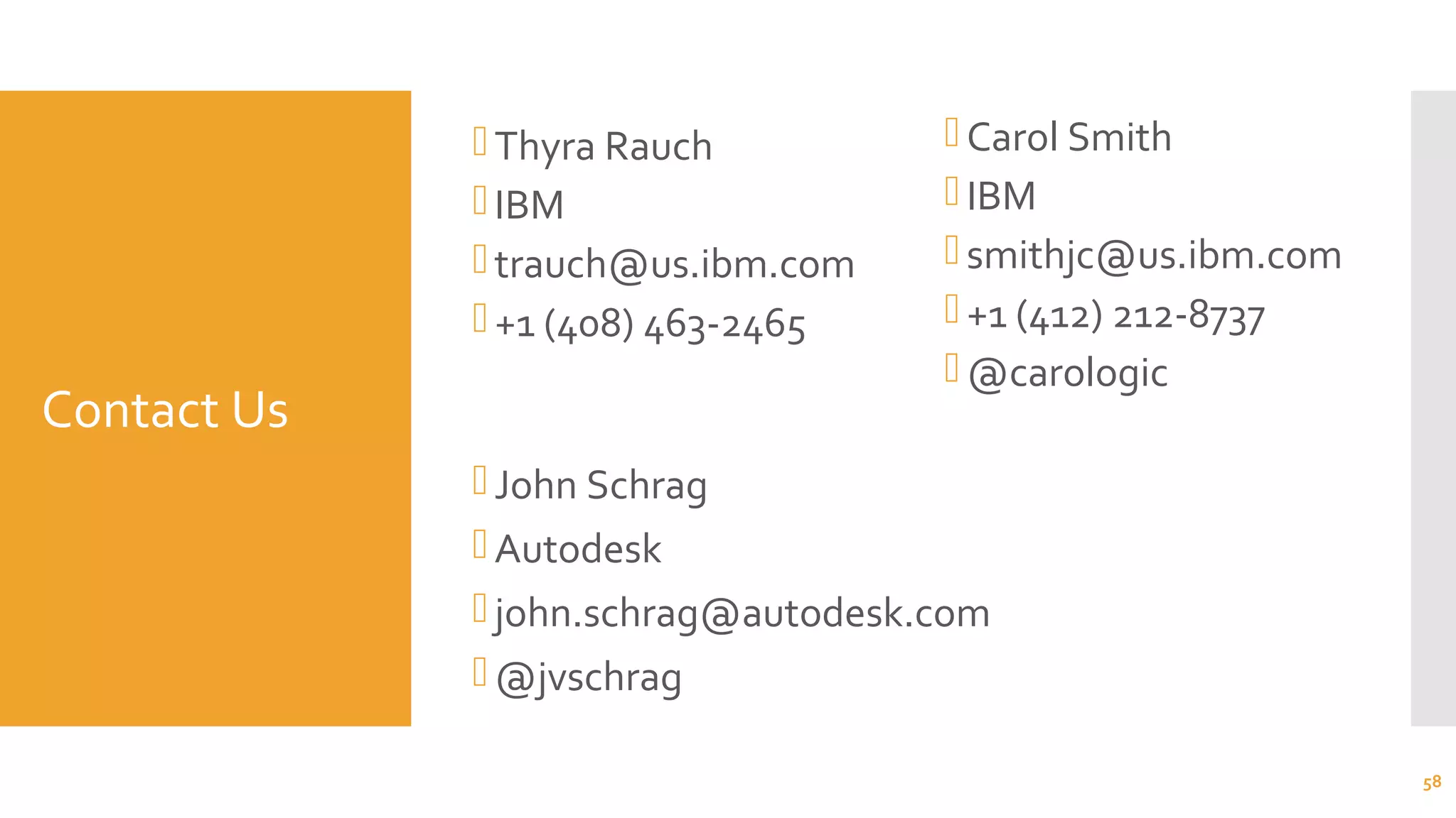 Contact Us
Thyra Rauch
IBM
trauch@us.ibm.com
+1 (408) 463-2465
Carol Smith
IBM
smithjc@us.ibm.com
+1 (412) 212-8737
@carologic
58
John Schrag
Autodesk
john.schrag@autodesk.com
@jvschrag
 