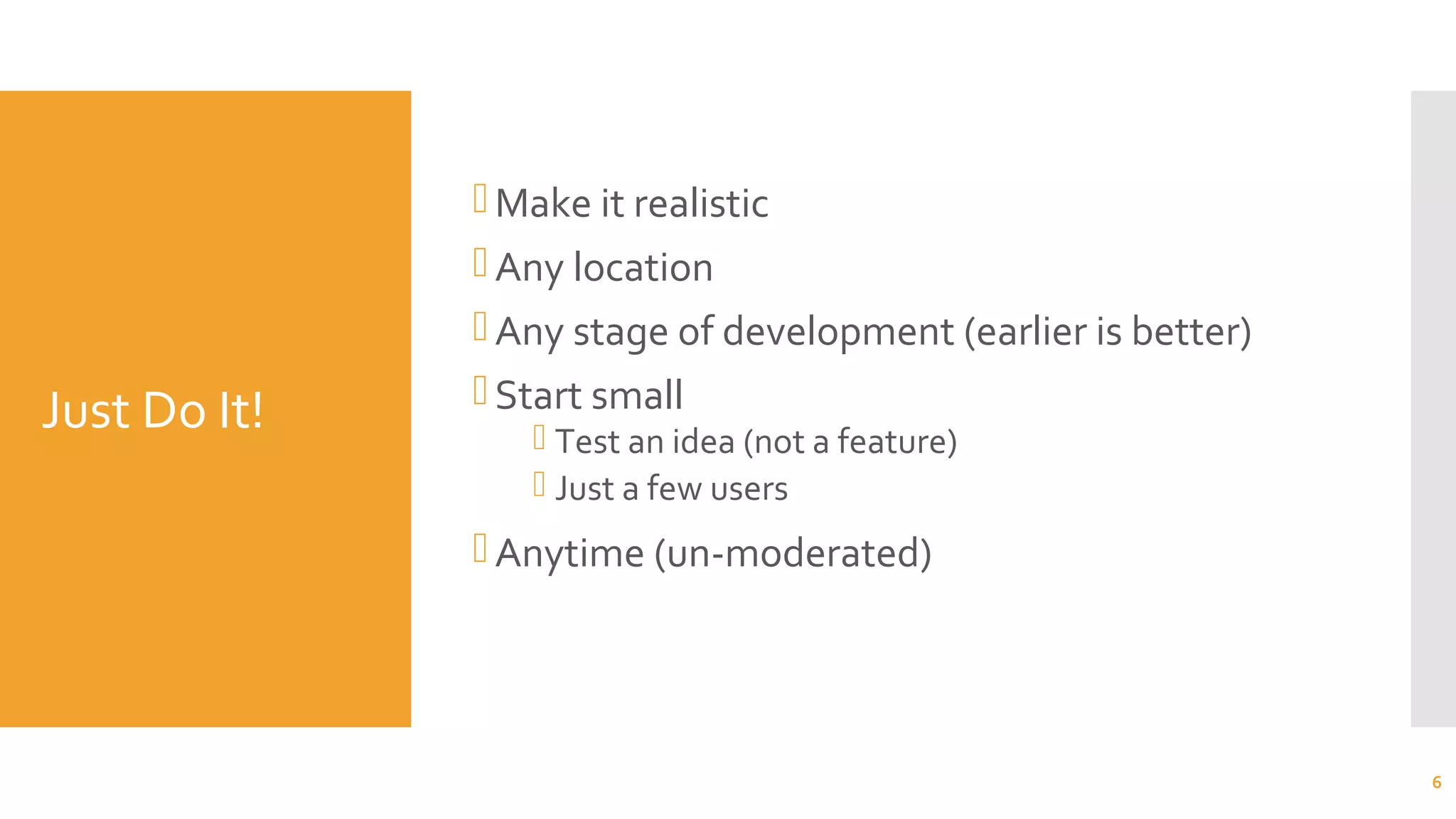 Just Do It!
Make it realistic
Any location
Any stage of development (earlier is better)
Start small
 Test an idea (not a feature)
 Just a few users
Anytime (un-moderated)
6
 