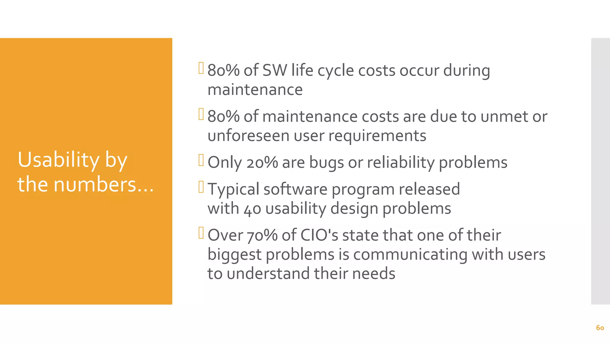 Usability by
the numbers…
80% of SW life cycle costs occur during
maintenance
80% of maintenance costs are due to unmet or
unforeseen user requirements
Only 20% are bugs or reliability problems
Typical software program released
with 40 usability design problems
Over 70% of CIO's state that one of their
biggest problems is communicating with users
to understand their needs
60
 