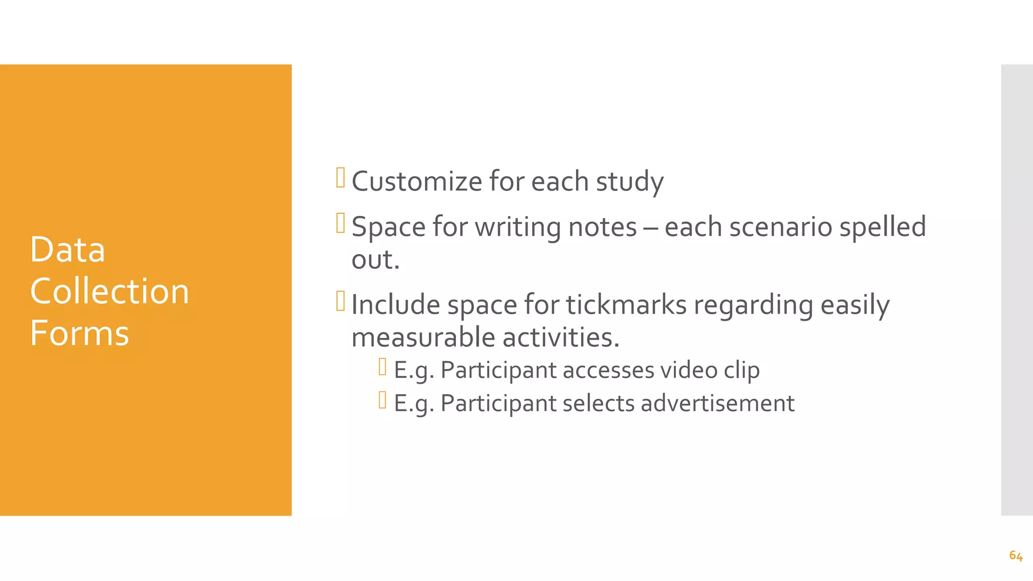 Data
Collection
Forms
Customize for each study
Space for writing notes – each scenario spelled
out.
Include space for tickmarks regarding easily
measurable activities.
 E.g. Participant accesses video clip
 E.g. Participant selects advertisement
64
 