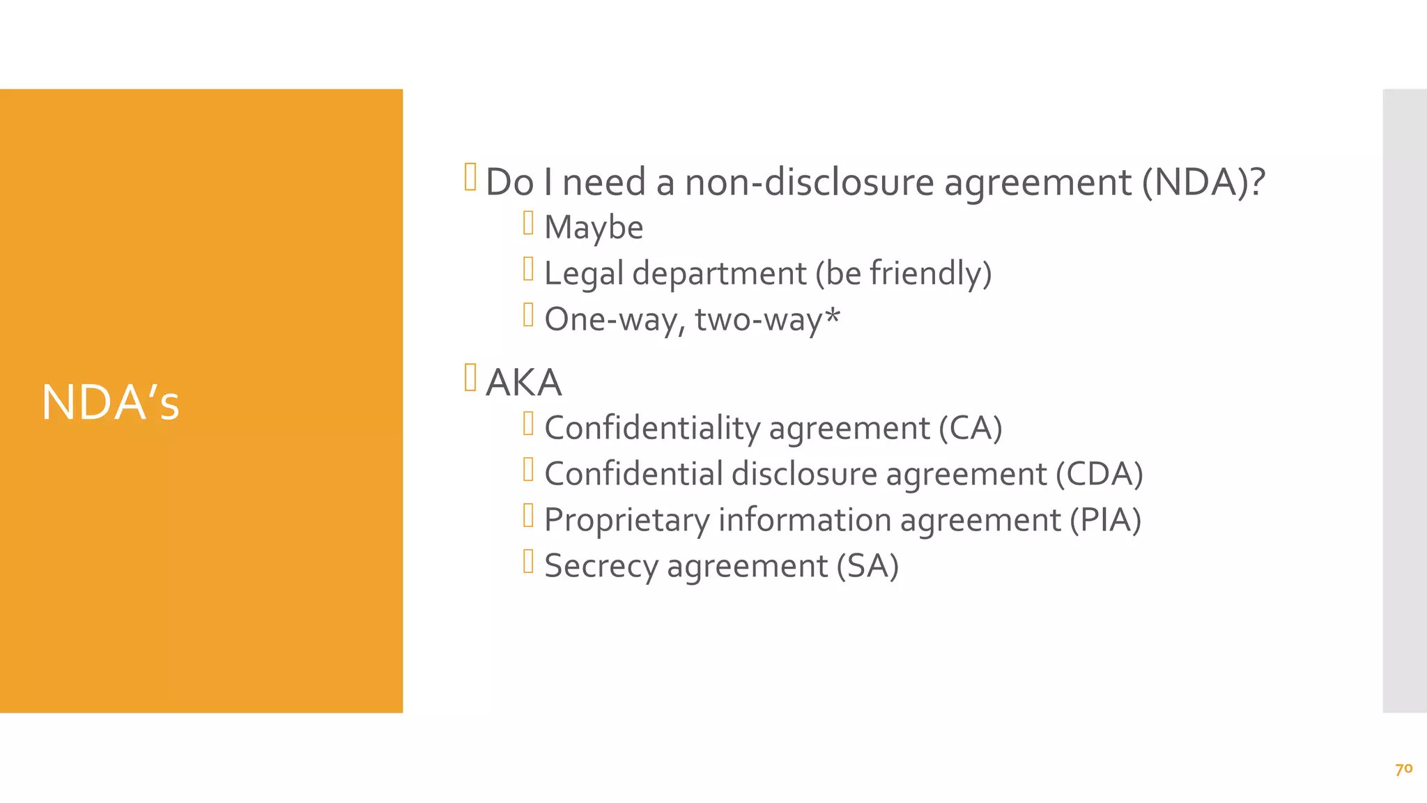NDA’s
Do I need a non-disclosure agreement (NDA)?
 Maybe
 Legal department (be friendly)
 One-way, two-way*
AKA
 Confidentiality agreement (CA)
 Confidential disclosure agreement (CDA)
 Proprietary information agreement (PIA)
 Secrecy agreement (SA)
70
 