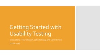 Getting Started with
UsabilityTesting
Instructors: Thyra Rauch, John Schrag, and Carol Smith
UXPA 2016
 