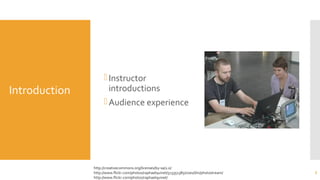Introduction
Instructor
introductions
Audience experience
3
http://creativecommons.org/licenses/by-sa/2.0/
http://www.flickr.com/photos/raphaelquinet/513351385/sizes/l/in/photostream/
http://www.flickr.com/photos/raphaelquinet/
 