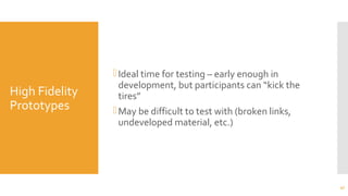 High Fidelity
Prototypes
Ideal time for testing – early enough in
development, but participants can “kick the
tires”
May be difficult to test with (broken links,
undeveloped material, etc.)
47
 