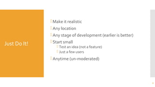 Just Do It!
Make it realistic
Any location
Any stage of development (earlier is better)
Start small
 Test an idea (not a feature)
 Just a few users
Anytime (un-moderated)
6
 